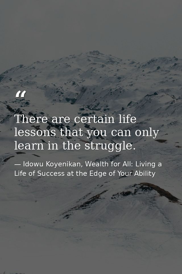 There are certain life lessons that you can only learn in the struggle. — Idowu Koyenikan, Wealth for All: Living a Life of Success at the Edge of Your Ability