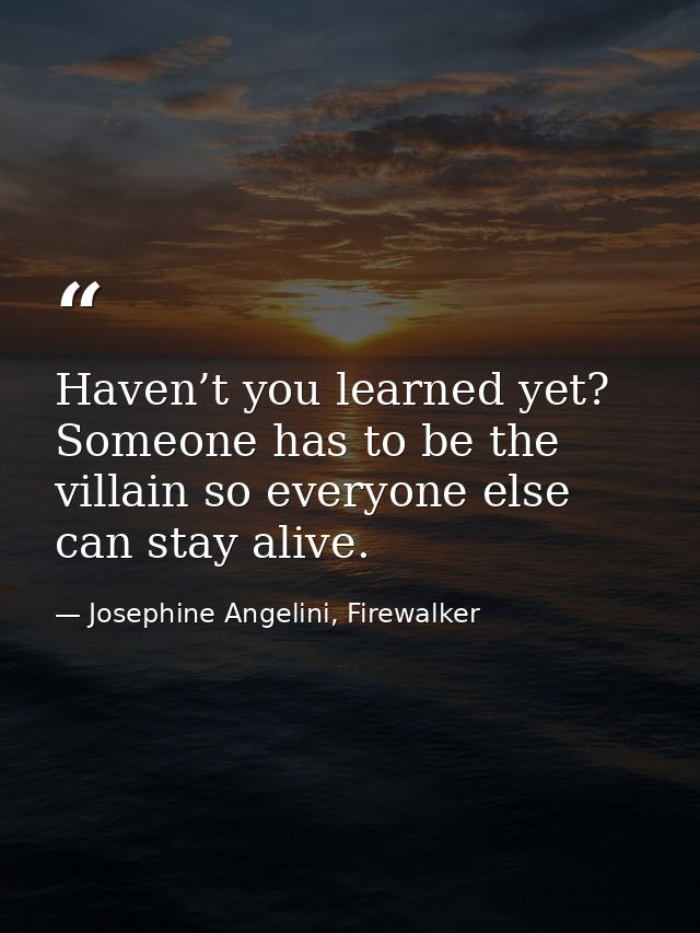 Haven’t you learned yet? Someone has to be the villain so everyone else can stay alive. — Josephine Angelini, Firewalker