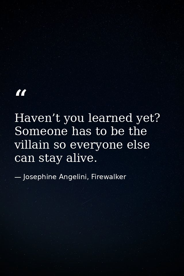 Haven’t you learned yet? Someone has to be the villain so everyone else can stay alive. — Josephine Angelini, Firewalker