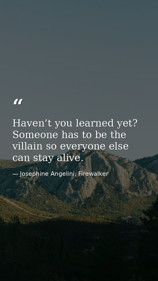 Haven’t you learned yet? Someone has to be the villain so everyone else can stay alive. — Josephine Angelini, Firewalker