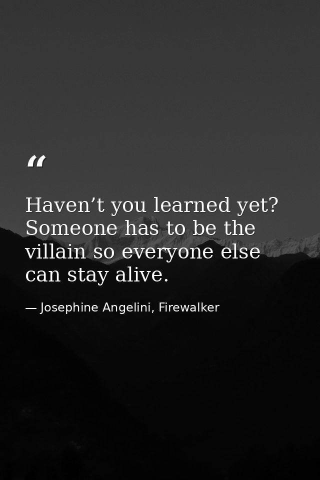 Haven’t you learned yet? Someone has to be the villain so everyone else can stay alive. — Josephine Angelini, Firewalker