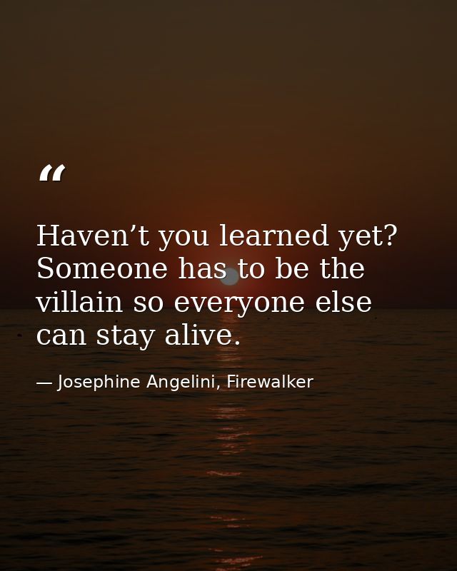Haven’t you learned yet? Someone has to be the villain so everyone else can stay alive. — Josephine Angelini, Firewalker