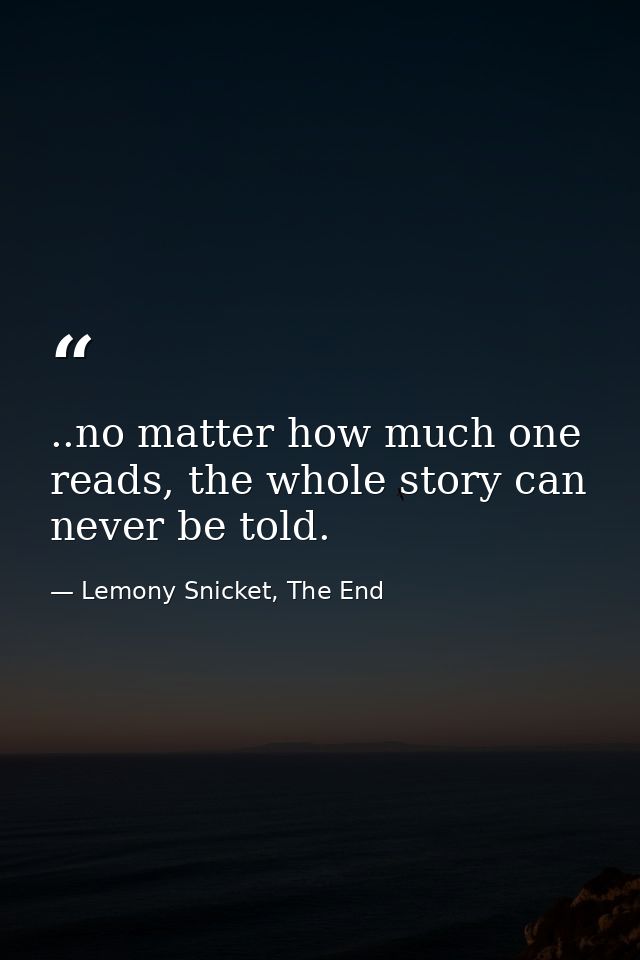 ..no matter how much one reads, the whole story can never be told. — Lemony Snicket, The End