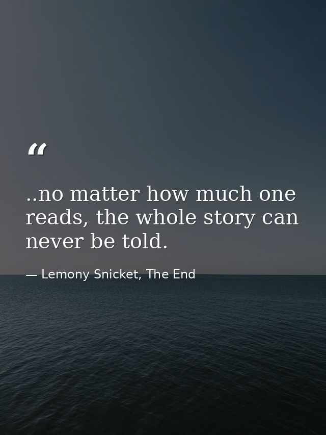 ..no matter how much one reads, the whole story can never be told. — Lemony Snicket, The End