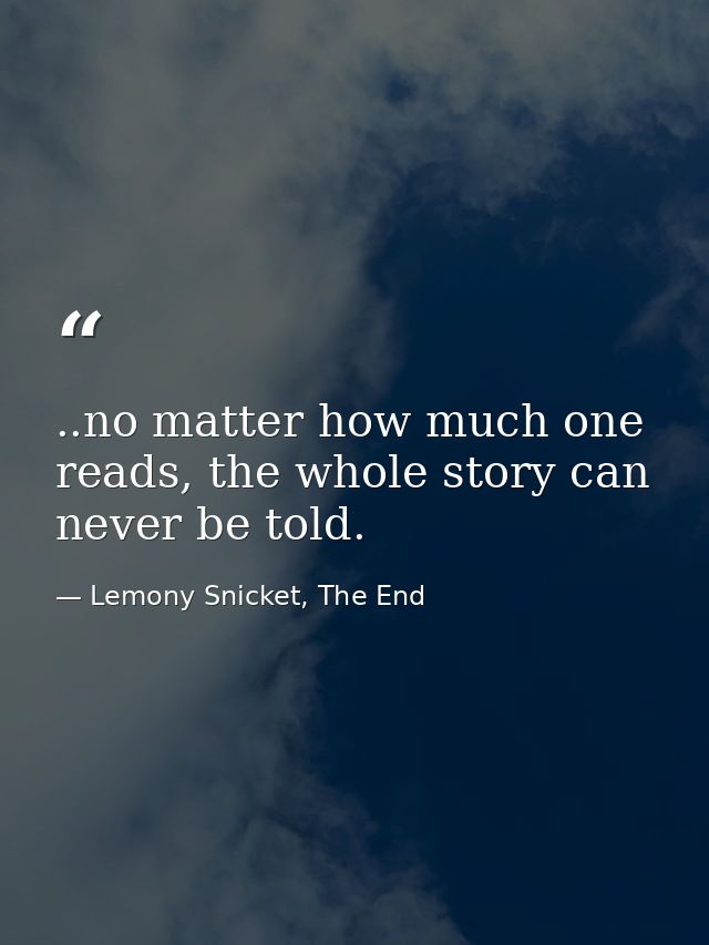 ..no matter how much one reads, the whole story can never be told. — Lemony Snicket, The End