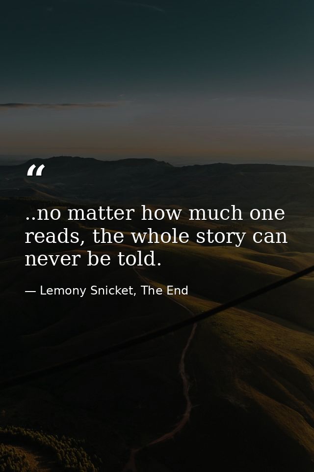 ..no matter how much one reads, the whole story can never be told. — Lemony Snicket, The End