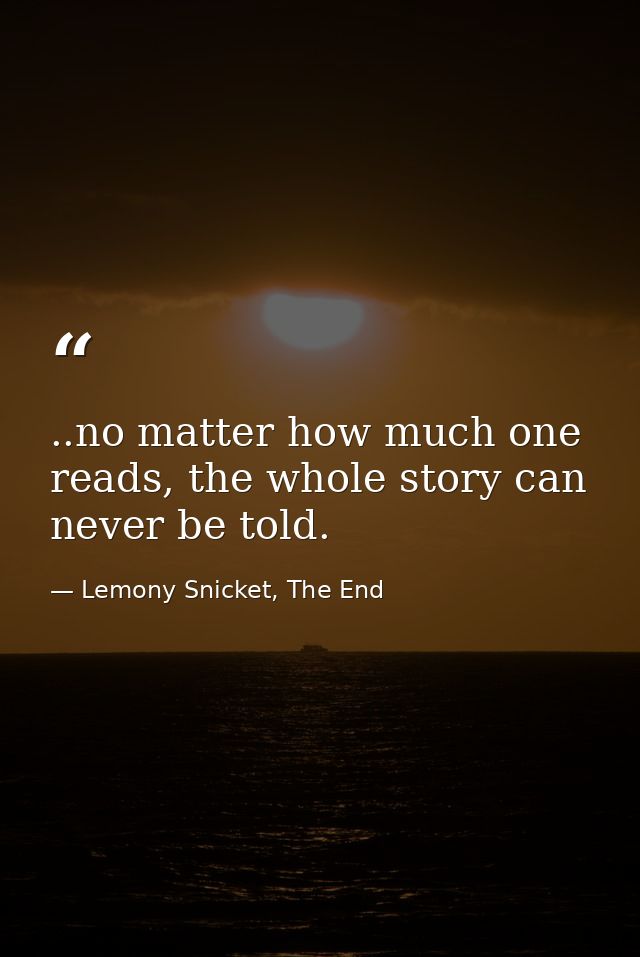 ..no matter how much one reads, the whole story can never be told. — Lemony Snicket, The End