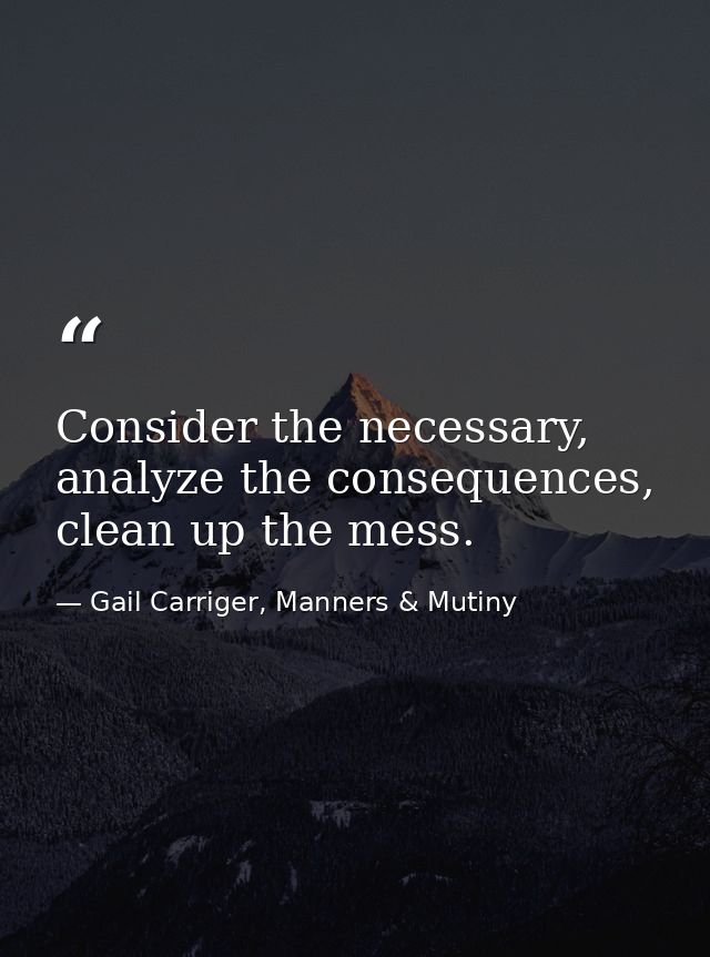 Consider the necessary, analyze the consequences, clean up the mess. — Gail Carriger, Manners & Mutiny