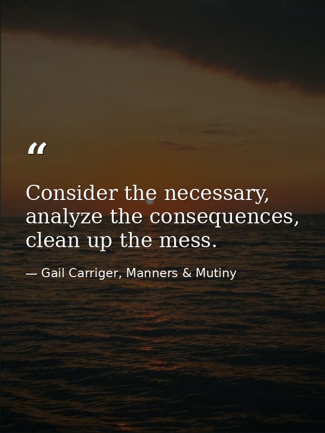 Consider the necessary, analyze the consequences, clean up the mess. — Gail Carriger, Manners & Mutiny