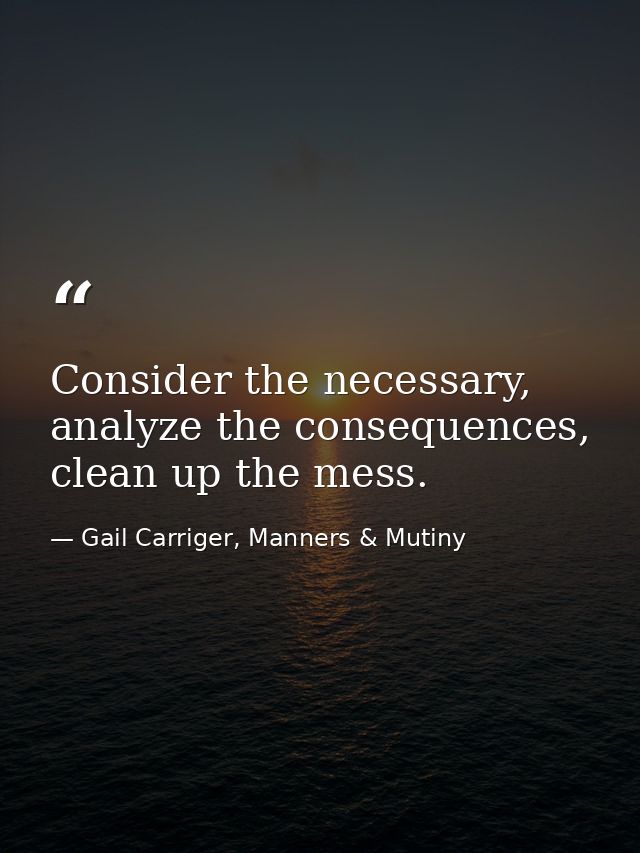 Consider the necessary, analyze the consequences, clean up the mess. — Gail Carriger, Manners & Mutiny
