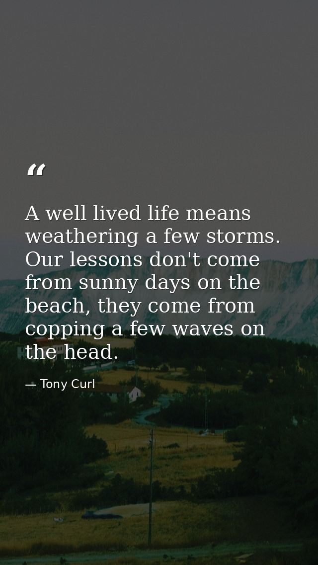 A well lived life means weathering a few storms. Our lessons don't come from sunny days on the beach, they come from cop — Tony Curl