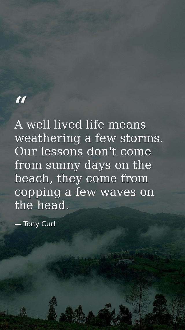 A well lived life means weathering a few storms. Our lessons don't come from sunny days on the beach, they come from cop — Tony Curl
