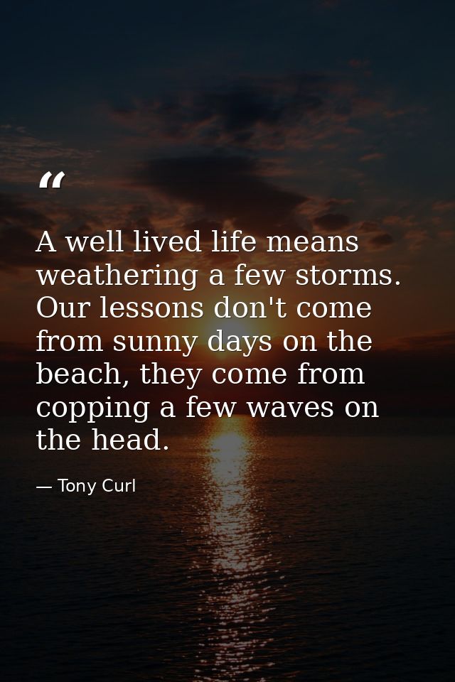 A well lived life means weathering a few storms. Our lessons don't come from sunny days on the beach, they come from cop — Tony Curl