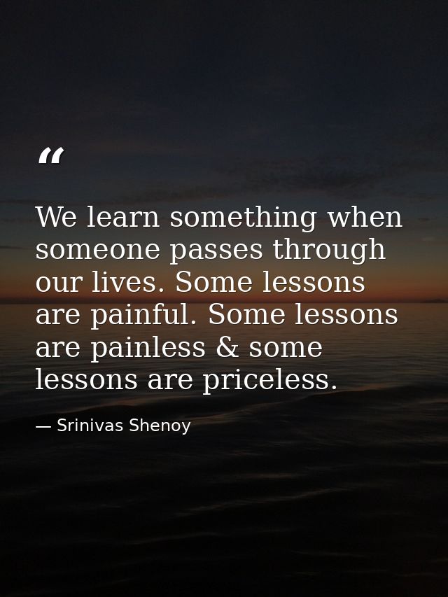 We learn something when someone passes through our lives. Some lessons are painful. Some lessons are painless & some les — Srinivas Shenoy
