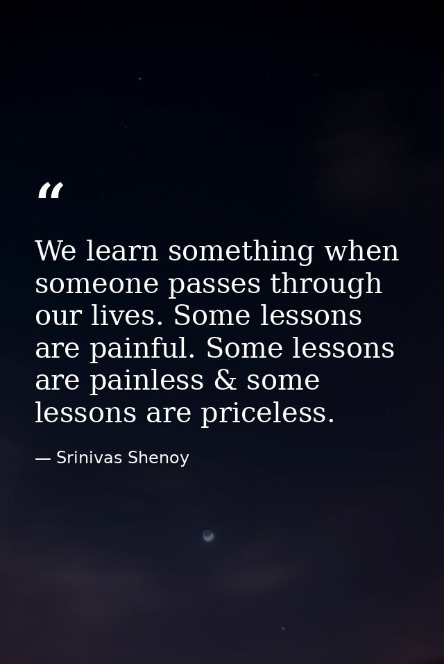 We learn something when someone passes through our lives. Some lessons are painful. Some lessons are painless & some les — Srinivas Shenoy