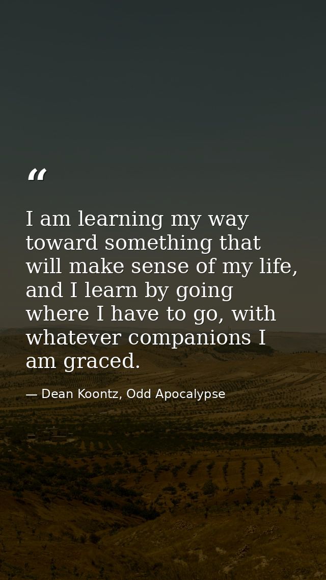 I am learning my way toward something that will make sense of my life, and I learn by going where I have to go, with wha — Dean Koontz, Odd Apocalypse