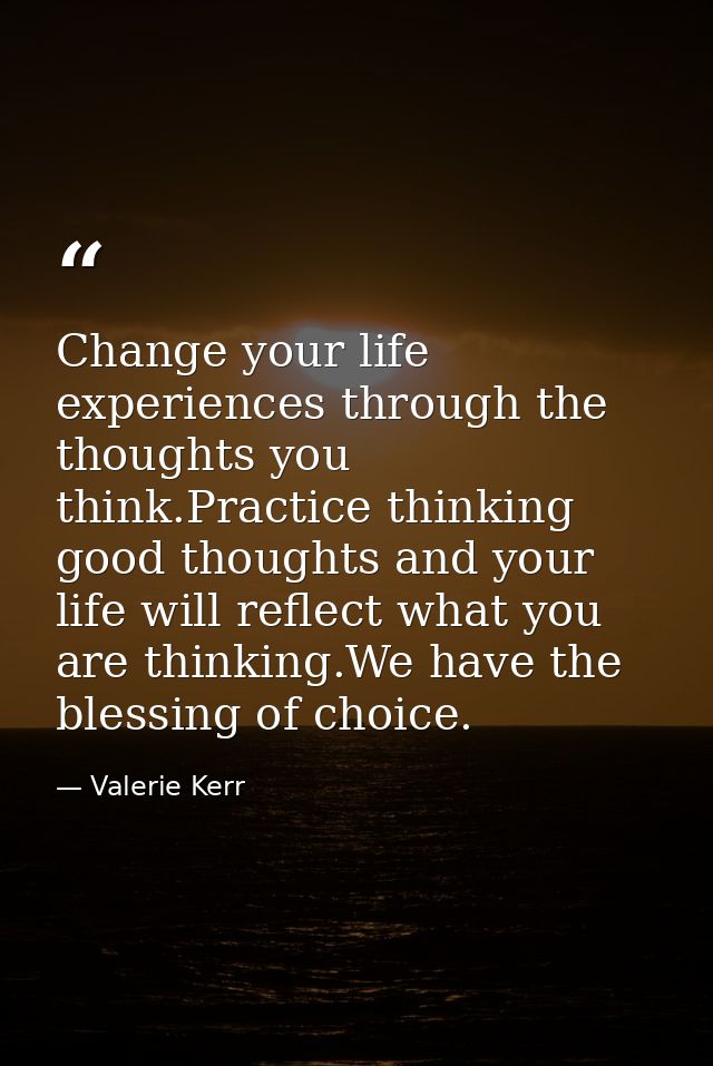 Change your life experiences through the thoughts you think.Practice thinking good thoughts and your life will reflect w — Valerie Kerr