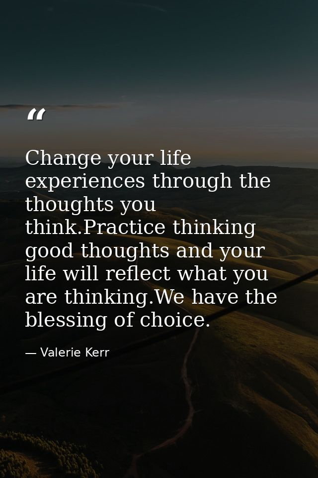 Change your life experiences through the thoughts you think.Practice thinking good thoughts and your life will reflect w — Valerie Kerr