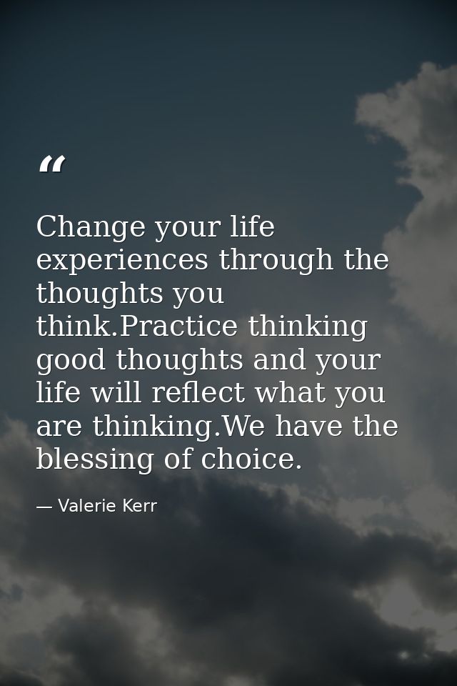 Change your life experiences through the thoughts you think.Practice thinking good thoughts and your life will reflect w — Valerie Kerr