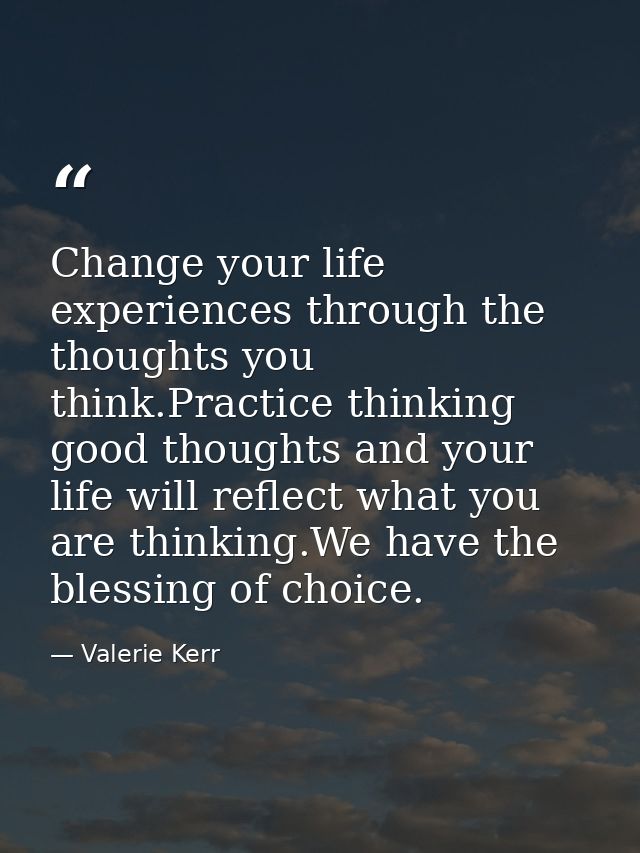 Change your life experiences through the thoughts you think.Practice thinking good thoughts and your life will reflect w — Valerie Kerr