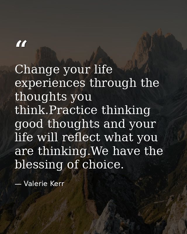 Change your life experiences through the thoughts you think.Practice thinking good thoughts and your life will reflect w — Valerie Kerr