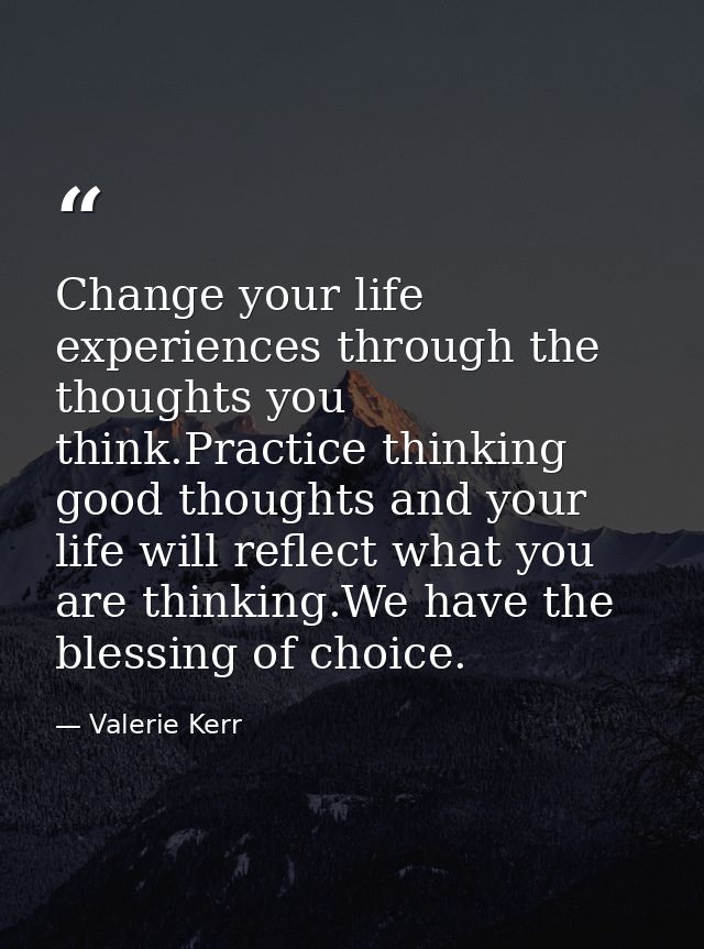 Change your life experiences through the thoughts you think.Practice thinking good thoughts and your life will reflect w — Valerie Kerr