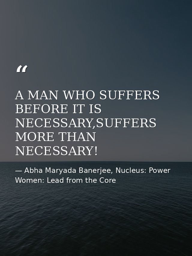 A MAN WHO SUFFERS BEFORE IT IS NECESSARY,SUFFERS MORE THAN NECESSARY! — Abha Maryada Banerjee, Nucleus: Power Women: Lead from the Core