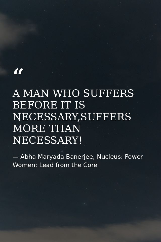 A MAN WHO SUFFERS BEFORE IT IS NECESSARY,SUFFERS MORE THAN NECESSARY! — Abha Maryada Banerjee, Nucleus: Power Women: Lead from the Core