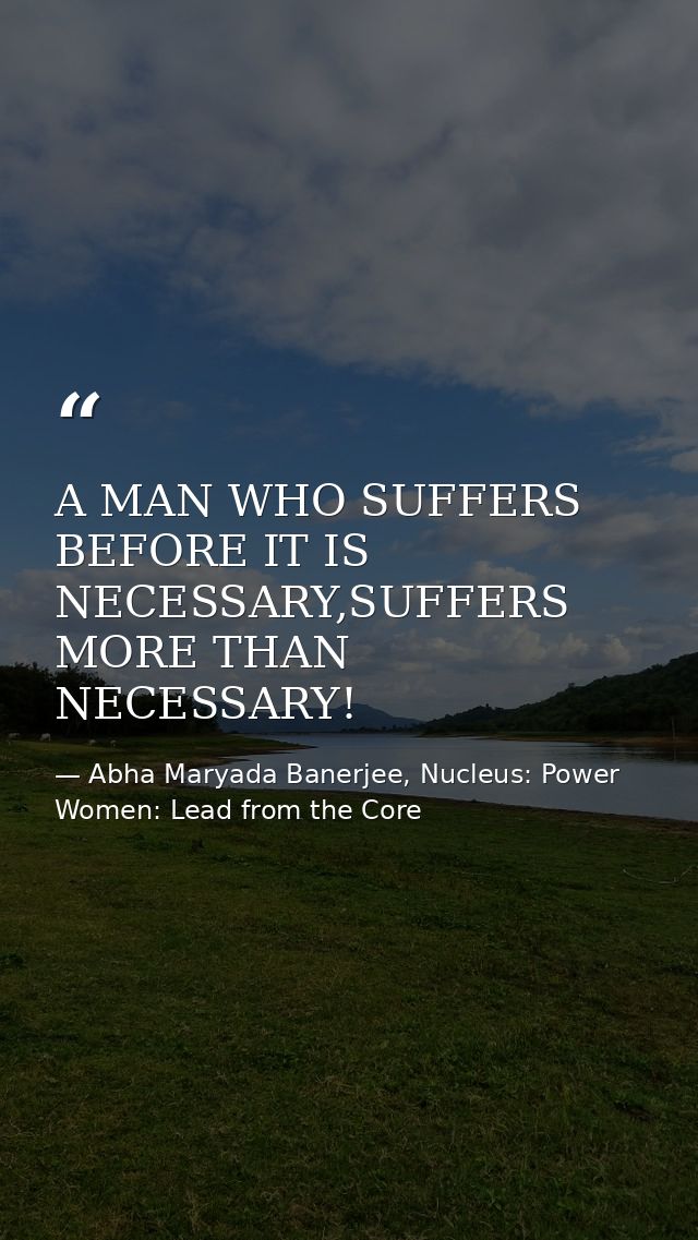 A MAN WHO SUFFERS BEFORE IT IS NECESSARY,SUFFERS MORE THAN NECESSARY! — Abha Maryada Banerjee, Nucleus: Power Women: Lead from the Core