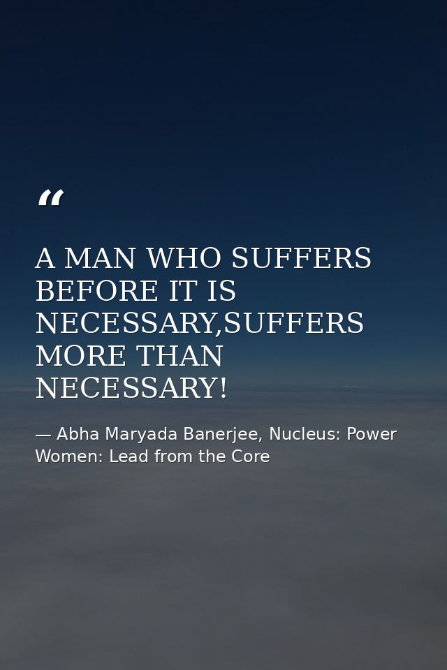 A MAN WHO SUFFERS BEFORE IT IS NECESSARY,SUFFERS MORE THAN NECESSARY! — Abha Maryada Banerjee, Nucleus: Power Women: Lead from the Core