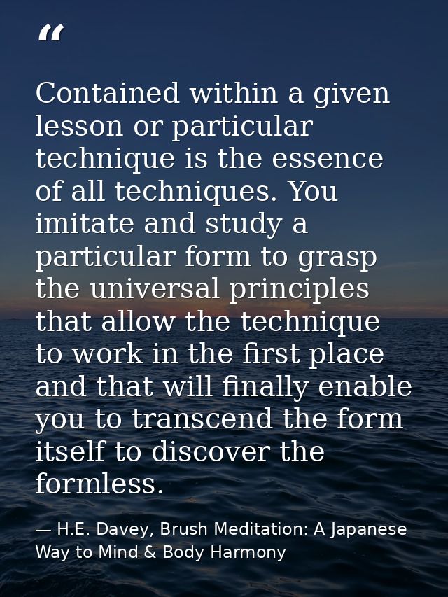 Contained within a given lesson or particular technique is the essence of all techniques. You imitate and study a partic — H.E. Davey, Brush Meditation: A Japanese Way to Mind & Body Harmony