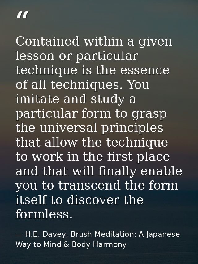 Contained within a given lesson or particular technique is the essence of all techniques. You imitate and study a partic — H.E. Davey, Brush Meditation: A Japanese Way to Mind & Body Harmony