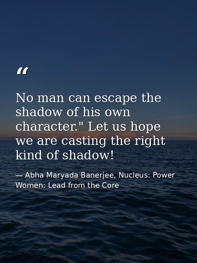 No man can escape the shadow of his own character." Let us hope we are casting the right kind of shadow! — Abha Maryada Banerjee, Nucleus: Power Women: Lead from the Core