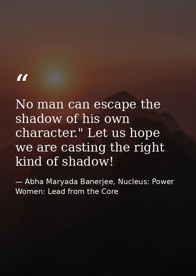 No man can escape the shadow of his own character." Let us hope we are casting the right kind of shadow! — Abha Maryada Banerjee, Nucleus: Power Women: Lead from the Core
