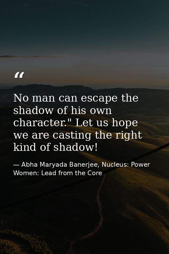 No man can escape the shadow of his own character." Let us hope we are casting the right kind of shadow! — Abha Maryada Banerjee, Nucleus: Power Women: Lead from the Core