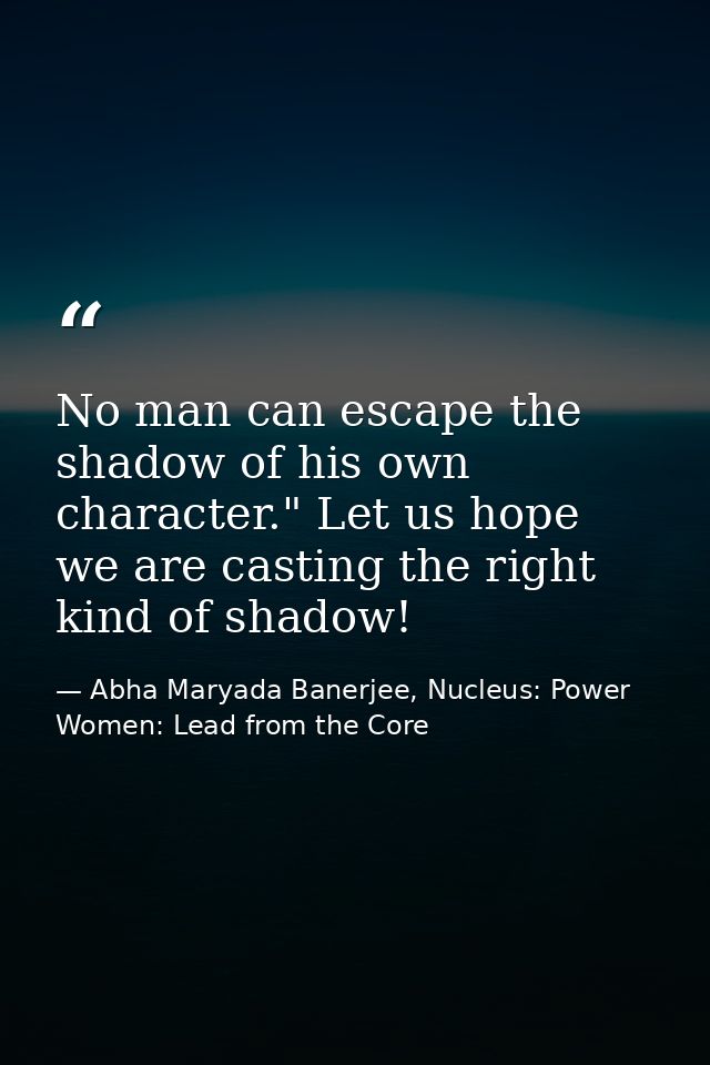 No man can escape the shadow of his own character." Let us hope we are casting the right kind of shadow! — Abha Maryada Banerjee, Nucleus: Power Women: Lead from the Core