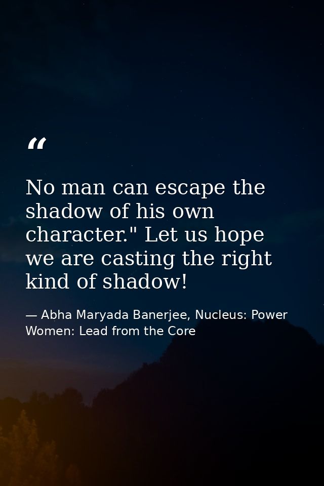 No man can escape the shadow of his own character." Let us hope we are casting the right kind of shadow! — Abha Maryada Banerjee, Nucleus: Power Women: Lead from the Core