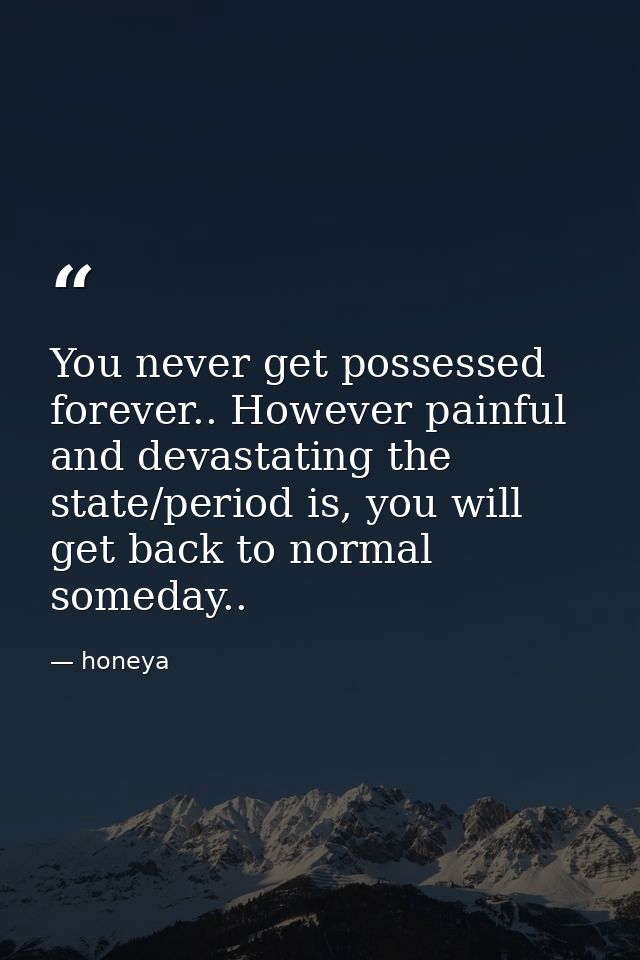 You never get possessed forever.. However painful and devastating the state/period is, you will get back to normal somed — honeya