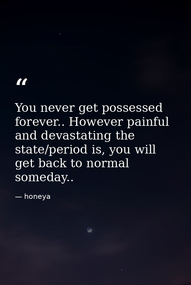 You never get possessed forever.. However painful and devastating the state/period is, you will get back to normal somed — honeya