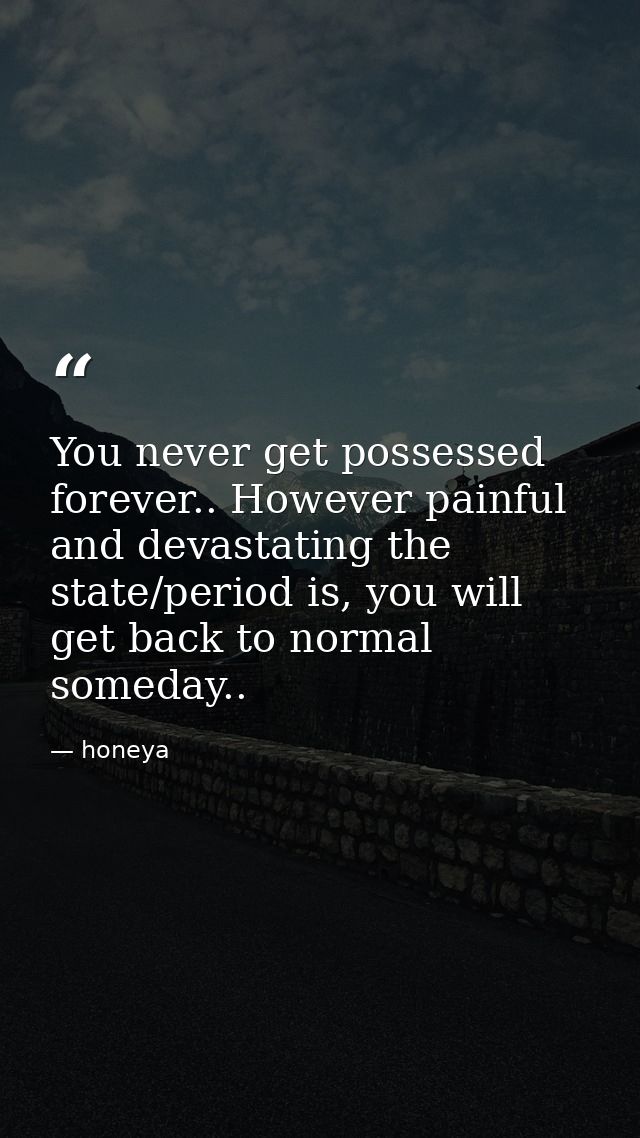 You never get possessed forever.. However painful and devastating the state/period is, you will get back to normal somed — honeya