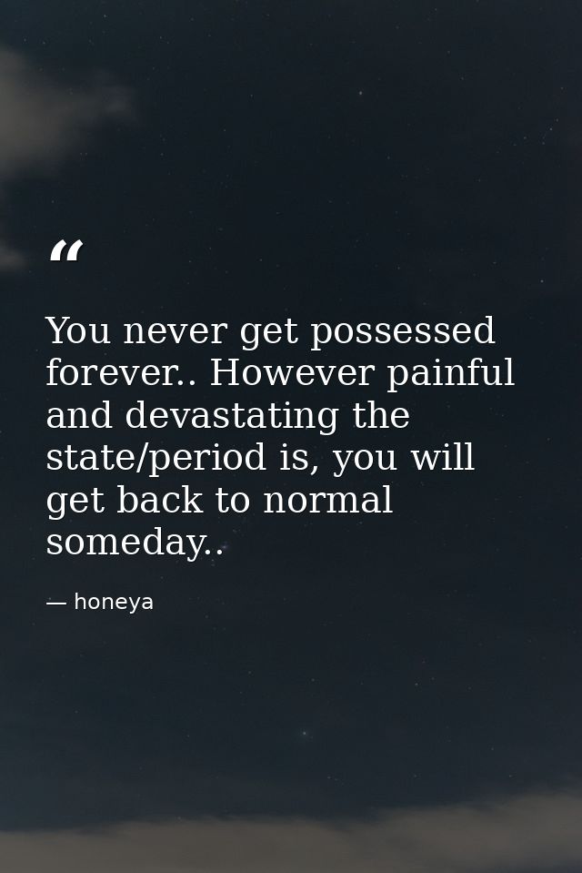 You never get possessed forever.. However painful and devastating the state/period is, you will get back to normal somed — honeya