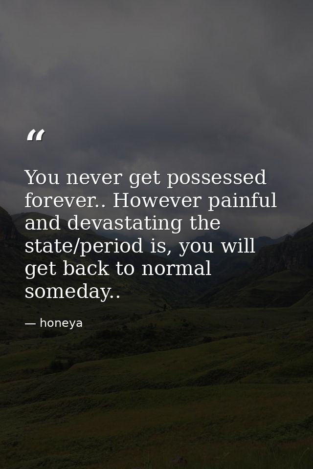 You never get possessed forever.. However painful and devastating the state/period is, you will get back to normal somed — honeya