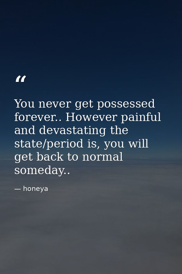 You never get possessed forever.. However painful and devastating the state/period is, you will get back to normal somed — honeya