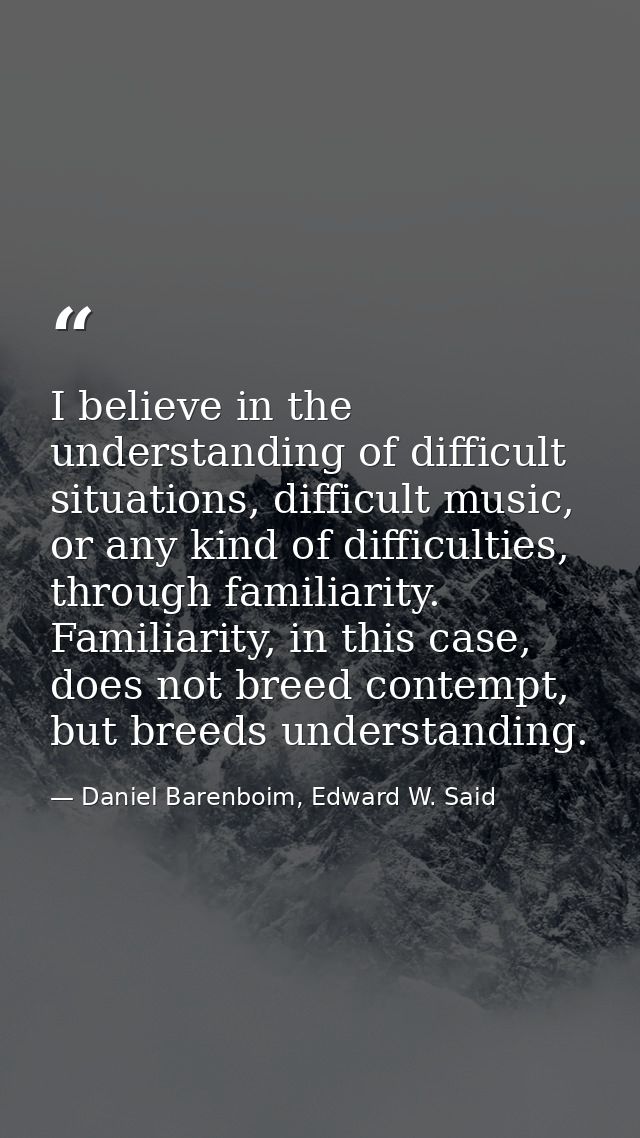 I believe in the understanding of difficult situations, difficult music, or any kind of difficulties, through familiarit — Daniel Barenboim, Edward W. Said