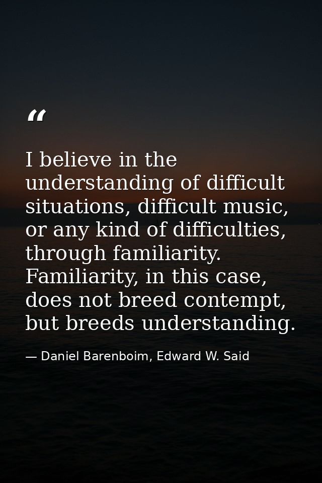 I believe in the understanding of difficult situations, difficult music, or any kind of difficulties, through familiarit — Daniel Barenboim, Edward W. Said