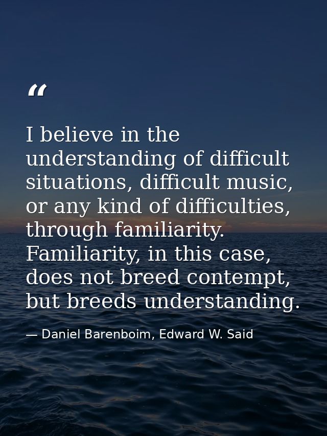 I believe in the understanding of difficult situations, difficult music, or any kind of difficulties, through familiarit — Daniel Barenboim, Edward W. Said