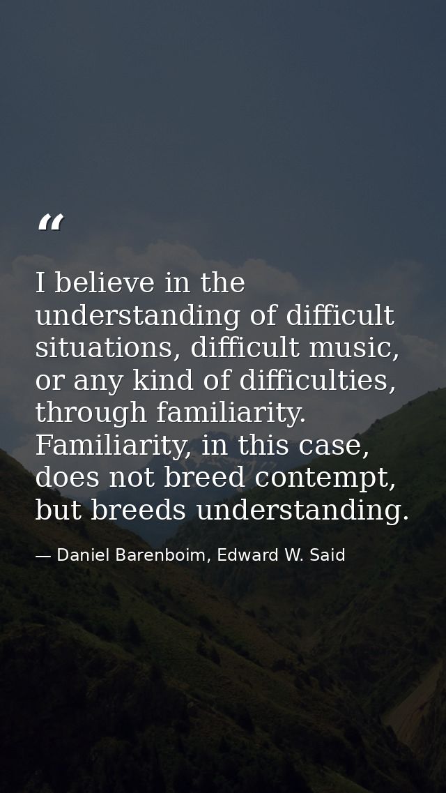 I believe in the understanding of difficult situations, difficult music, or any kind of difficulties, through familiarit — Daniel Barenboim, Edward W. Said