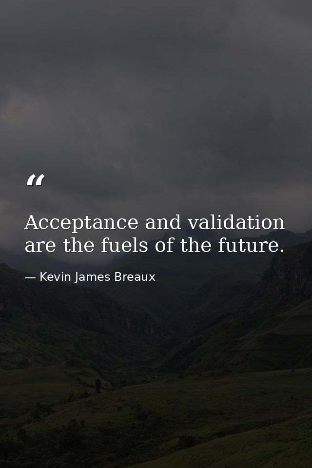 Acceptance and validation are the fuels of the future. — Kevin James Breaux
