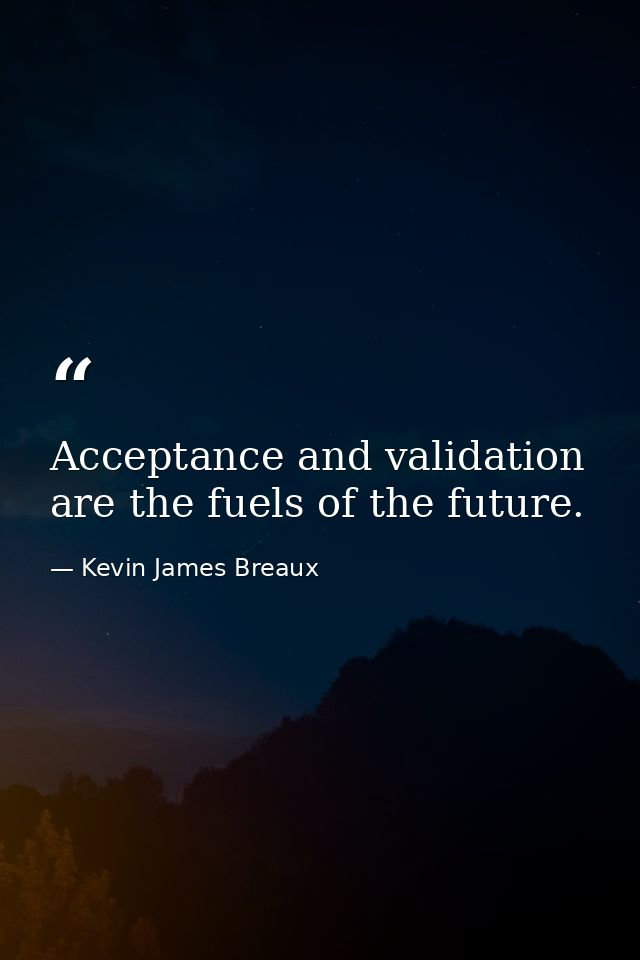 Acceptance and validation are the fuels of the future. — Kevin James Breaux