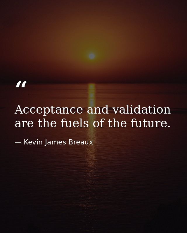 Acceptance and validation are the fuels of the future. — Kevin James Breaux